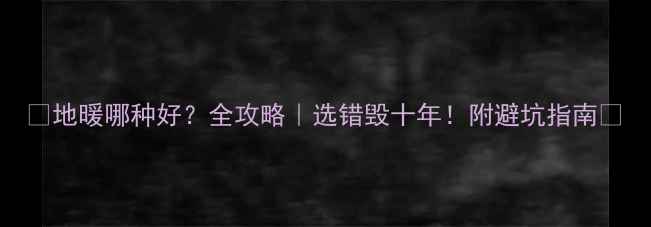 图片 🔥地暖哪种好？全攻略｜选错毁十年！附避坑指南🏠