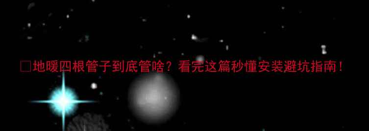 地暖四根管子到底管啥看完这篇秒懂安装避坑指南