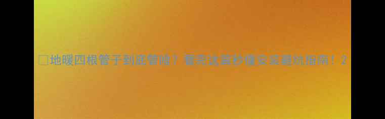 图片 🔥地暖四根管子到底管啥？看完这篇秒懂安装避坑指南！2