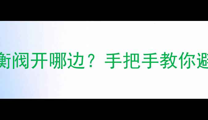 图片 🔥地暖回水平衡阀开哪边？手把手教你避免供暖不均！