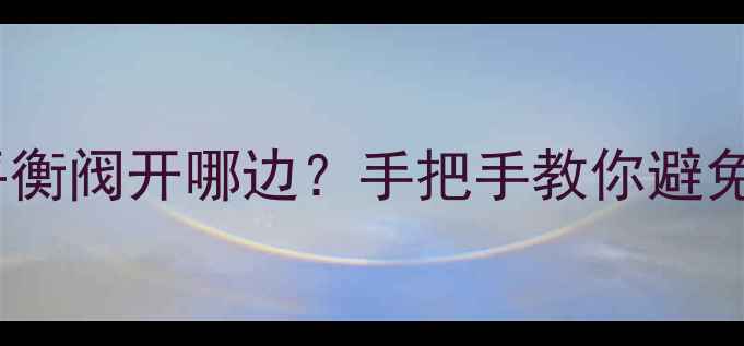 图片 🔥地暖回水平衡阀开哪边？手把手教你避免供暖不均！1