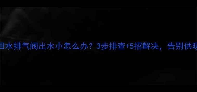 地暖回水排气阀出水小怎么办3步排查5招解决告别供暖不暖