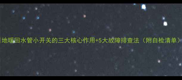 图片 🔥地暖回水管小开关的三大核心作用+5大故障排查法（附自检清单）2