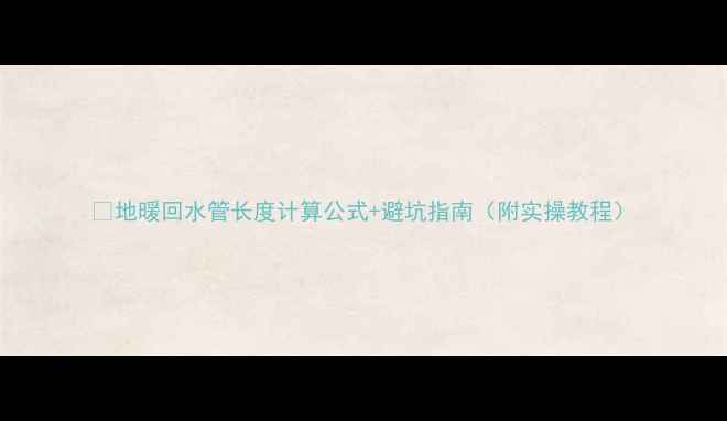 地暖回水管长度计算公式避坑指南附实操教程