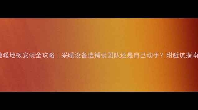 地暖地板安装全攻略采暖设备选铺装团队还是自己动手附避坑指南