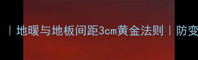 地暖地热膜选对了吗地暖与地板间距3cm黄金法则防变形防冷热不均全攻略