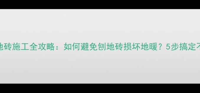 图片 🔥地暖地砖施工全攻略：如何避免刨地砖损坏地暖？5步搞定不踩坑！