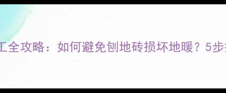 地暖地砖施工全攻略如何避免刨地砖损坏地暖5步搞定不踩坑