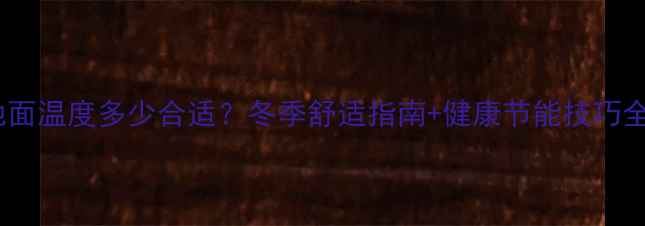 图片 🔥地暖地面温度多少合适？冬季舒适指南+健康节能技巧全攻略！1