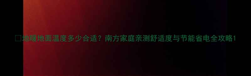图片 🔥地暖地面温度多少合适？南方家庭亲测舒适度与节能省电全攻略1