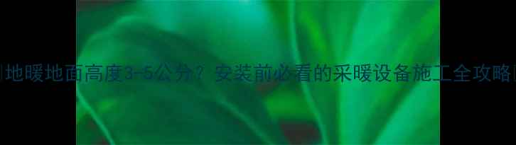 图片 🔥地暖地面高度3-5公分？安装前必看的采暖设备施工全攻略✅