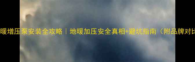 地暖增压泵安装全攻略地暖加压安全真相避坑指南附品牌对比