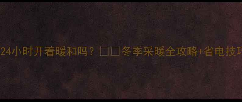地暖壁炉24小时开着暖和吗冬季采暖全攻略省电技巧大公开