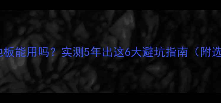 地暖复合地板能用吗实测5年出这6大避坑指南附选材全攻略