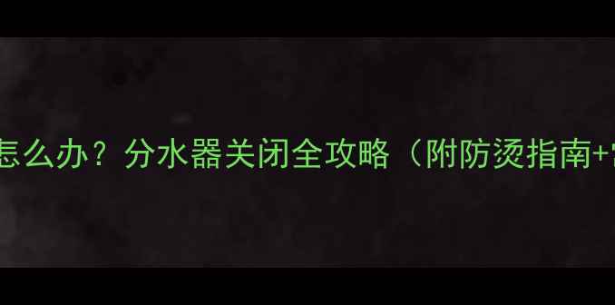 地暖太烫怎么办分水器关闭全攻略附防烫指南常见误区