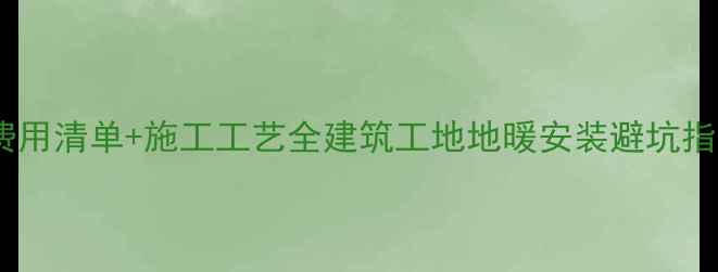 地暖安装人工费用清单施工工艺全建筑工地地暖安装避坑指南附报价表