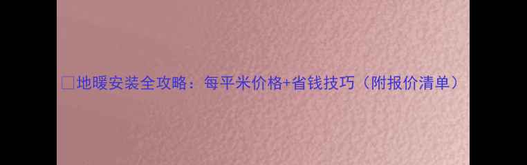 图片 🔥地暖安装全攻略：每平米价格+省钱技巧（附报价清单）
