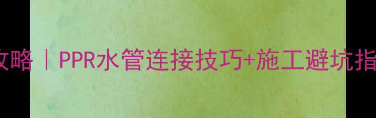 地暖安装全攻略PPR水管连接技巧施工避坑指南附干货