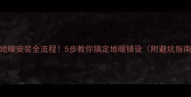 图片 🔥地暖安装全流程！5步教你搞定地暖铺设（附避坑指南）
