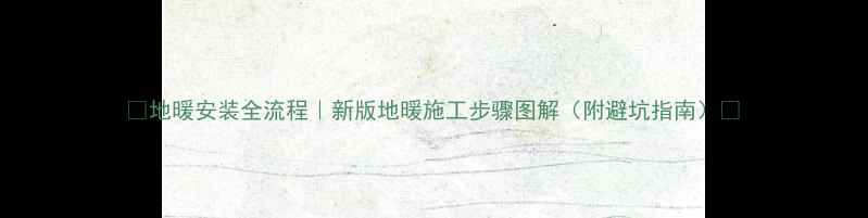 图片 🔥地暖安装全流程｜新版地暖施工步骤图解（附避坑指南）🔥