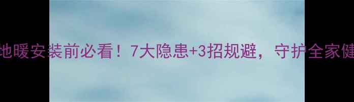 图片 🔥地暖安装前必看！7大隐患+3招规避，守护全家健康