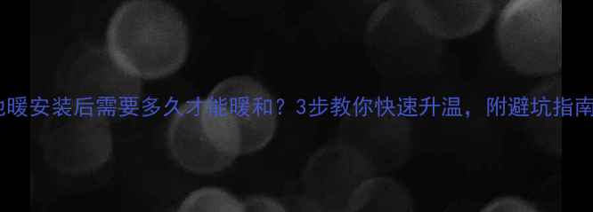 图片 🔥地暖安装后需要多久才能暖和？3步教你快速升温，附避坑指南！1