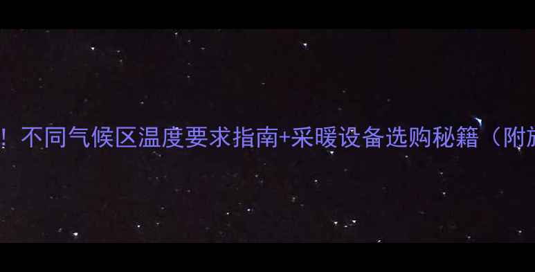 地暖安装必看不同气候区温度要求指南采暖设备选购秘籍附施工避坑清单