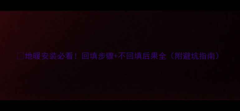 图片 🔥地暖安装必看！回填步骤+不回填后果全（附避坑指南）