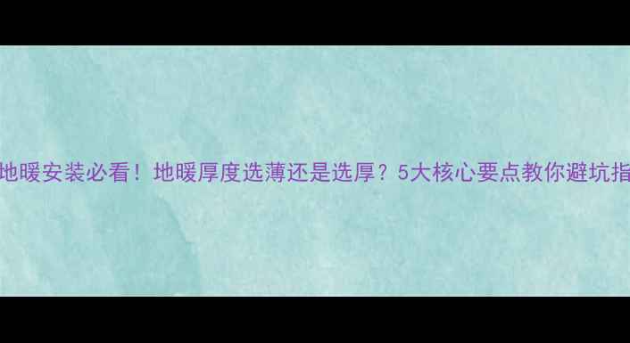 图片 🔥地暖安装必看！地暖厚度选薄还是选厚？5大核心要点教你避坑指南