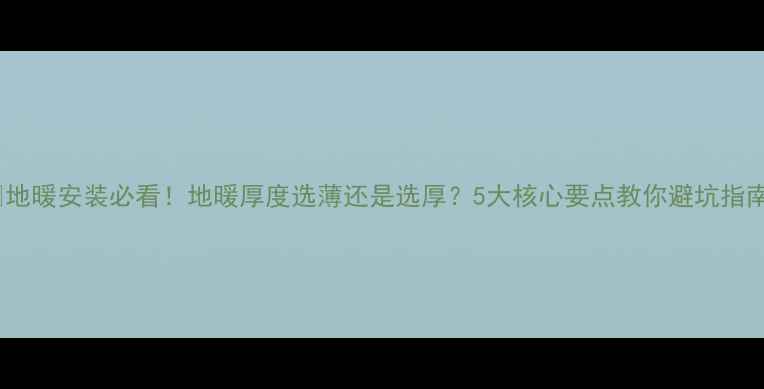 地暖安装必看地暖厚度选薄还是选厚5大核心要点教你避坑指南