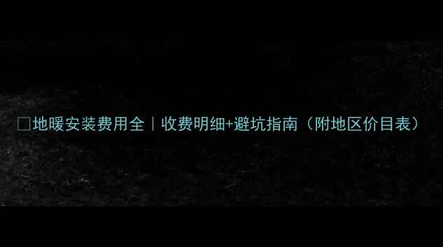 图片 🔥地暖安装费用全｜收费明细+避坑指南（附地区价目表）