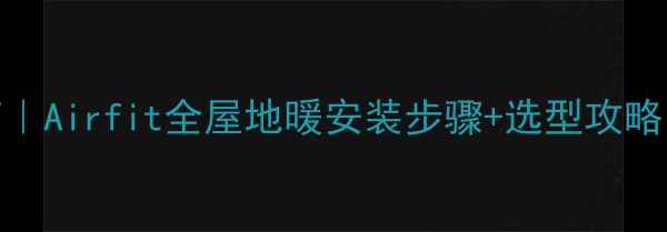 地暖安装避坑指南Airfit全屋地暖安装步骤选型攻略附效果对比图
