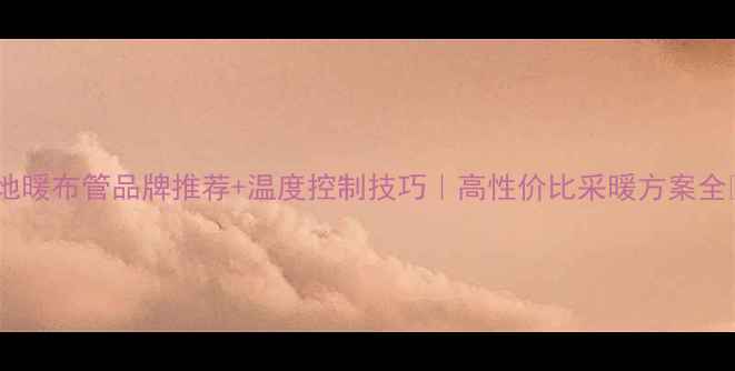 地暖布管品牌推荐温度控制技巧高性价比采暖方案全