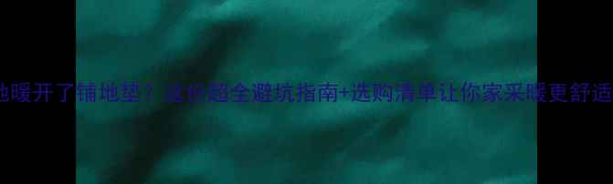 地暖开了铺地垫这份超全避坑指南选购清单让你家采暖更舒适