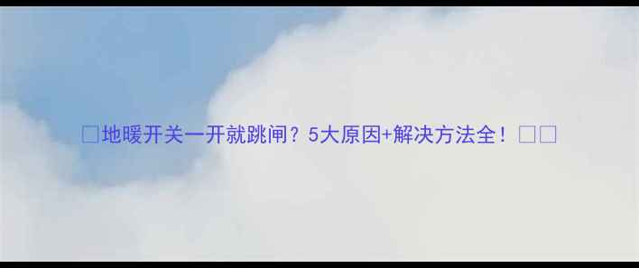 图片 🔥地暖开关一开就跳闸？5大原因+解决方法全！❄️