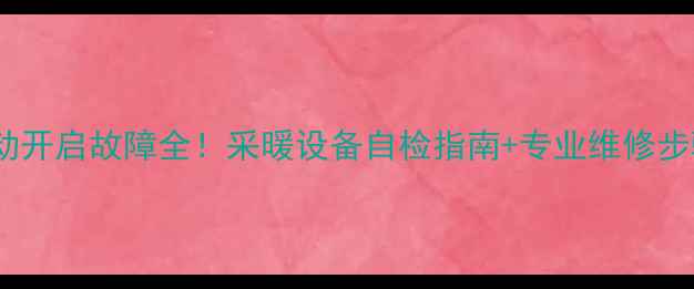 图片 🔥地暖开关自动开启故障全！采暖设备自检指南+专业维修步骤（附图文）1