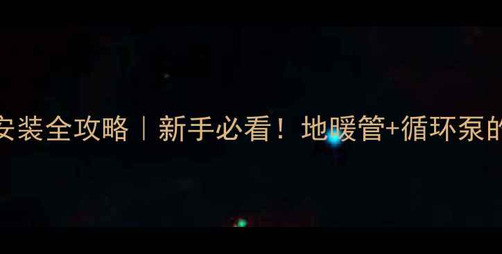 图片 🔥地暖循环泵安装全攻略｜新手必看！地暖管+循环泵的正确安装步骤