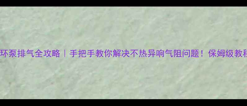 地暖循环泵排气全攻略手把手教你解决不热异响气阻问题保姆级教程收藏