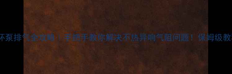 图片 🔥地暖循环泵排气全攻略｜手把手教你解决不热异响气阻问题！保姆级教程收藏🌟2