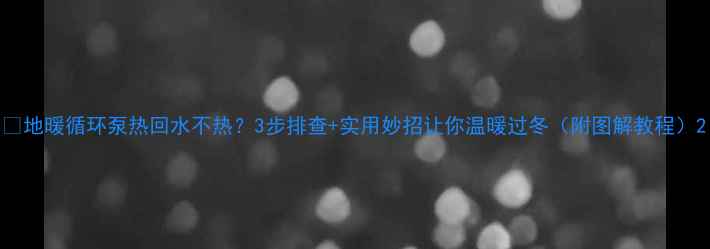 地暖循环泵热回水不热3步排查实用妙招让你温暖过冬附图解教程
