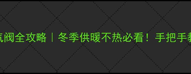 地暖总阀门排气阀全攻略冬季供暖不热必看手把手教你排查地暖故障
