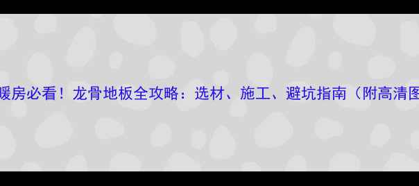 图片 🔥地暖房必看！龙骨地板全攻略：选材、施工、避坑指南（附高清图解）