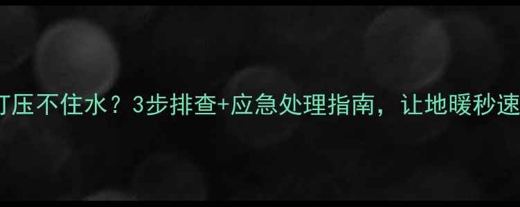 图片 🔥地暖打压不住水？3步排查+应急处理指南，让地暖秒速回温！1