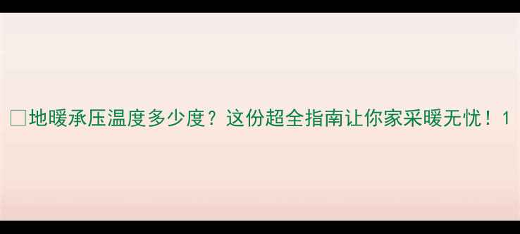 图片 🔥地暖承压温度多少度？这份超全指南让你家采暖无忧！1