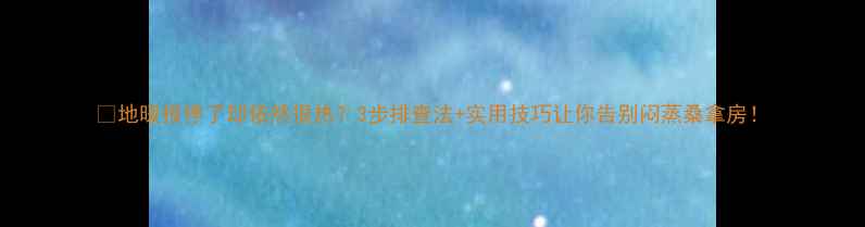 地暖报停了却依然很热3步排查法实用技巧让你告别闷蒸桑拿房