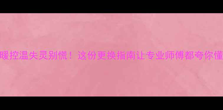 地暖控温失灵别慌这份更换指南让专业师傅都夸你懂行