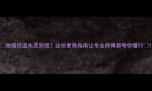 图片 🔥地暖控温失灵别慌！这份更换指南让专业师傅都夸你懂行🔥1