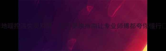 图片 🔥地暖控温失灵别慌！这份更换指南让专业师傅都夸你懂行🔥2