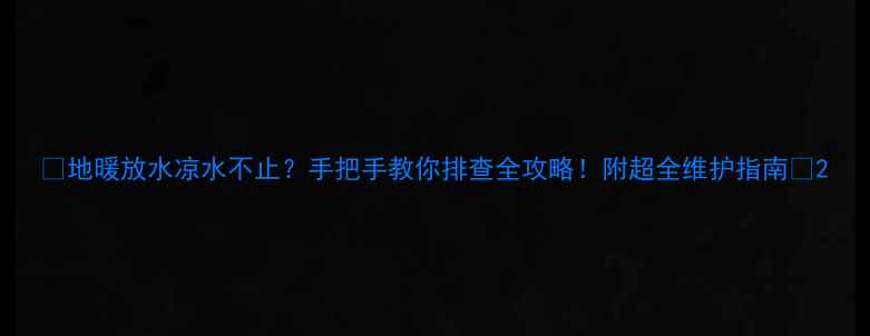 图片 🔥地暖放水凉水不止？手把手教你排查全攻略！附超全维护指南🔥2
