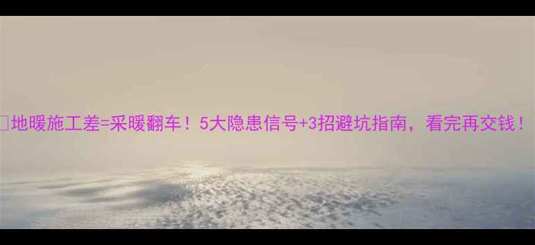 图片 🔥地暖施工差=采暖翻车！5大隐患信号+3招避坑指南，看完再交钱！1